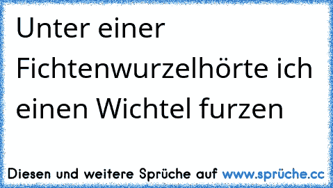 Unter einer Fichtenwurzel
hörte ich einen Wichtel furzen