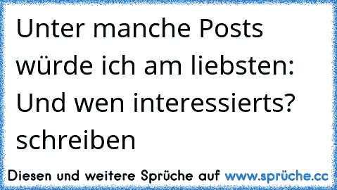 Unter manche Posts würde ich am liebsten: Und wen interessierts? schreiben