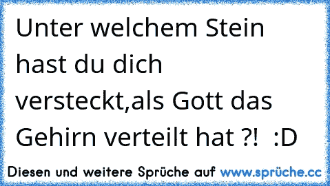 Unter welchem Stein hast du dich versteckt,als Gott das Gehirn verteilt hat ?!  :D