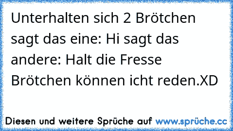 Unterhalten sich 2 Brötchen sagt das eine: Hi sagt das andere: Halt die Fresse Brötchen können icht reden.
XD