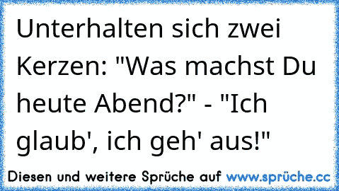 Unterhalten sich zwei Kerzen: "Was machst Du heute Abend?" - "Ich glaub', ich geh' aus!"