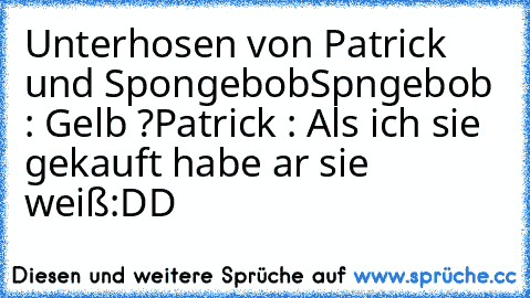 Unterhosen von Patrick und Spongebob
Spngebob : Gelb ?
Patrick : Als ich sie gekauft habe ar sie weiß
:DD