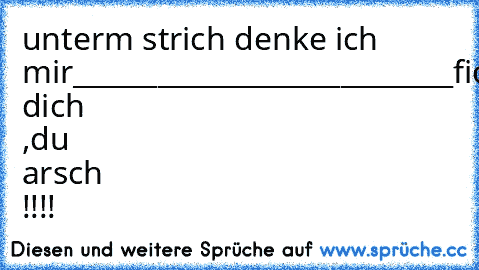 unterm strich denke ich mir
___________________________
fick dich ,du arsch !!!!