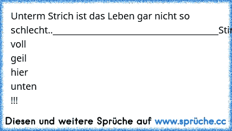 Unterm Strich ist das Leben gar nicht so schlecht..
______________________________________
Stimmt! voll geil hier unten !!!