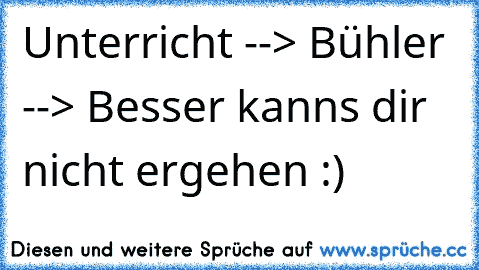 Unterricht --> Bühler --> Besser kanns dir nicht ergehen :)