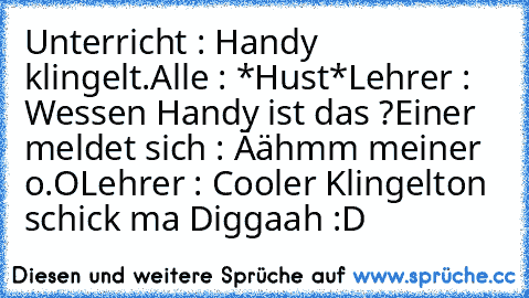 Unterricht : Handy klingelt.
Alle : *Hust*
Lehrer : Wessen Handy ist das ?
Einer meldet sich : Äähmm meiner o.O
Lehrer : Cooler Klingelton schick ma Diggaah :D