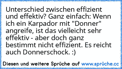 Unterschied zwischen effizient und effektiv?
 Ganz einfach: Wenn ich ein Karpador mit "Donner" angreife, ist das vielleicht sehr effektiv - aber doch ganz bestimmt nicht effizient. Es reicht auch Donnerschock. :)