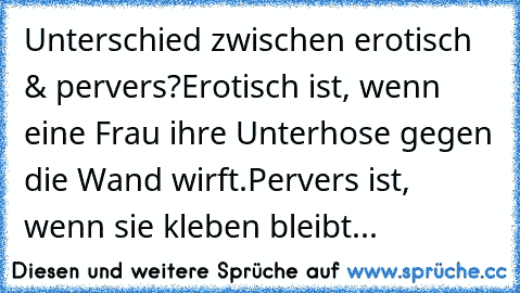 Unterschied zwischen erotisch & pervers?
Erotisch ist, wenn eine Frau ihre Unterhose gegen die Wand wirft.
Pervers ist, wenn sie kleben bleibt...