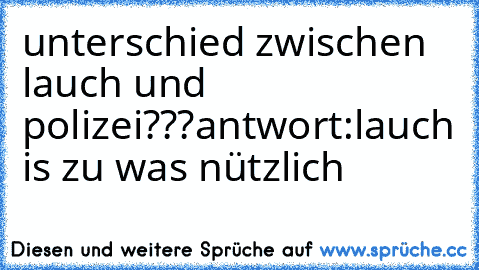 unterschied zwischen lauch und polizei???
antwort:lauch is zu was nützlich