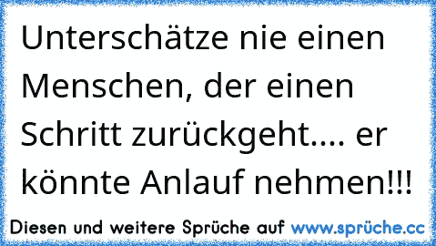 Unterschätze nie einen Menschen, der einen Schritt zurückgeht.... er könnte Anlauf nehmen!!!