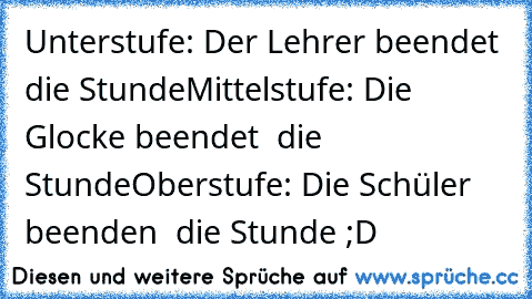 Unterstufe: Der Lehrer beendet die Stunde
Mittelstufe: Die Glocke beendet  die Stunde
Oberstufe: Die Schüler beenden  die Stunde ;D