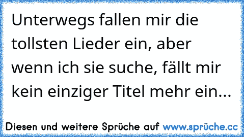 Unterwegs fallen mir die tollsten Lieder ein, aber wenn ich sie suche, fällt mir kein einziger Titel mehr ein...