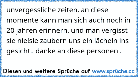 unvergessliche zeiten. an diese momente kann man sich auch noch in 20 jahren erinnern. und man vergisst sie nie!
sie zaubern uns ein lächeln ins gesicht.. danke an diese personen . 