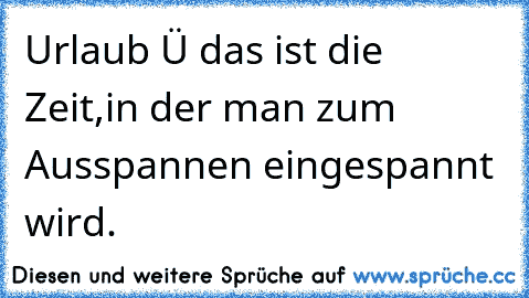 Urlaub â€“ das ist die Zeit,
in der man zum Ausspannen eingespannt wird.