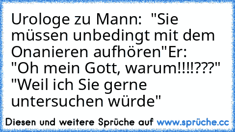 Urologe zu Mann:  "Sie müssen unbedingt mit dem Onanieren aufhören"
Er:   "Oh mein Gott, warum!!!!???"
 "Weil ich Sie gerne untersuchen würde"