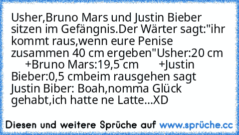 Usher,Bruno Mars und Justin Bieber sitzen im Gefängnis.Der Wärter sagt:"ihr kommt raus,wenn eure Penise zusammen 40 cm ergeben"
Usher:20 cm
       +
Bruno Mars:19,5 cm
       +
Justin Bieber:0,5 cm
beim rausgehen sagt Justin Biber: Boah,nomma Glück gehabt,ich hatte ne Latte...
XD