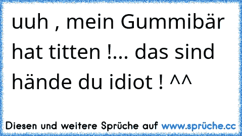 uuh , mein Gummibär hat titten !... das sind hände du idiot ! ^^