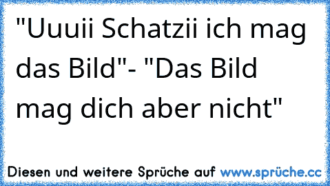 "Uuuii Schatzii ich mag das Bild"
- "Das Bild mag dich aber nicht"