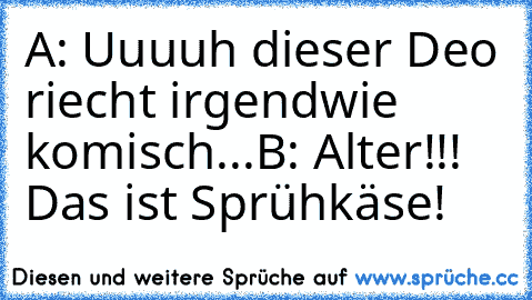 A: Uuuuh dieser Deo riecht irgendwie komisch...
B: Alter!!! Das ist Sprühkäse!