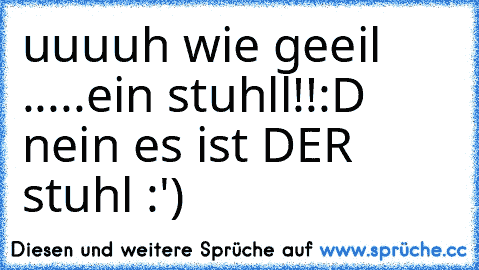 uuuuh wie geeil .....
ein stuhll!!:D 
nein es ist DER stuhl :')