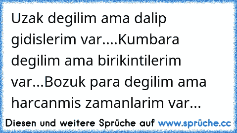 Uzak degilim ama dalip gidislerim var....Kumbara degilim ama birikintilerim var...Bozuk para degilim ama harcanmis zamanlarim var...