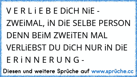 V E R L i E B E DiCH NiE - ZWEiMAL, iN DiE SELBE PERSON DENN BEiM ZWEiTEN MAL VERLiEBST DU DiCH NUR iN DiE E R i N N E R U N G -