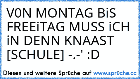 V0N MONTAG BiS FREEiTAG MUSS iCH iN DENN KNAAST [SCHULE] -.-' :D