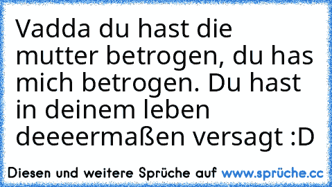 Vadda du hast die mutter betrogen, du has mich betrogen. Du hast in deinem leben deeeermaßen versagt :D