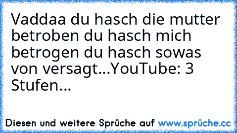 Vaddaa du hasch die mutter betroben du hasch mich betrogen du hasch sowas von versagt...
YouTube: 3 Stufen...