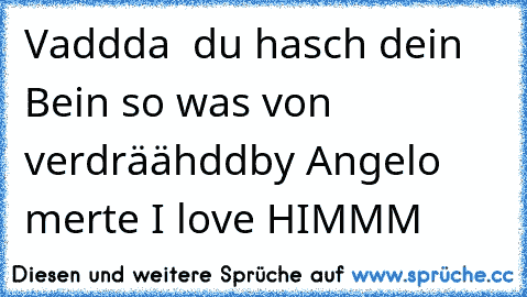 Vaddda  du hasch dein Bein so was von verdräähdd
by Angelo merte I love HIMMM