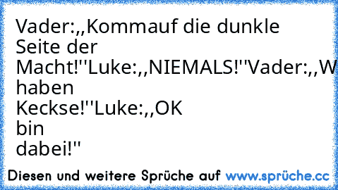 Vader:,,Kommauf die dunkle Seite der Macht!''
Luke:,,NIEMALS!''
Vader:,,Wir haben Keckse!''
Luke:,,OK bin dabei!''