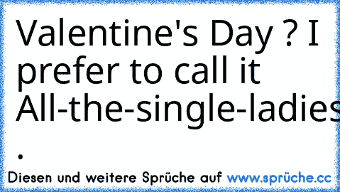 Valentine's Day ? I prefer to call it All-the-single-ladies/men-day .