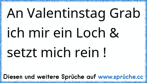 An Valentinstag Grab ich mir ein Loch & setzt mich rein !