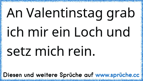 An Valentinstag grab ich mir ein Loch und setz mich rein.