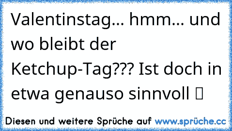 Valentinstag... hmm... und wo bleibt der Ketchup-Tag??? Ist doch in etwa genauso sinnvoll ツ