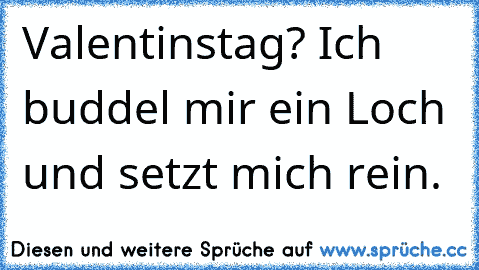 Valentinstag? Ich buddel mir ein Loch und setzt mich rein.