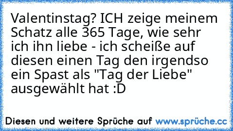 Valentinstag? ICH zeige meinem Schatz alle 365 Tage, wie sehr ich ihn liebe - ich scheiße auf diesen einen Tag den irgendso ein Spast als "Tag der Liebe" ausgewählt hat :D