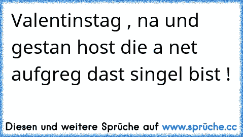 Valentinstag , na und gestan host die a net aufgreg dast singel bist !