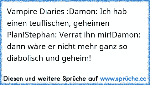 Vampire Diaries :
Damon: Ich hab einen teuflischen, geheimen Plan!
Stephan: Verrat ihn mir!
Damon: dann wäre er nicht mehr ganz so diabolisch und geheim!
♥