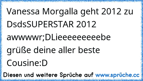 Vanessa Morgalla geht 2012 zu Dsds
SUPERSTAR 2012 awwwwr;D
Lieeeeeeeeebe grüße deine aller beste Cousine:D♥♥