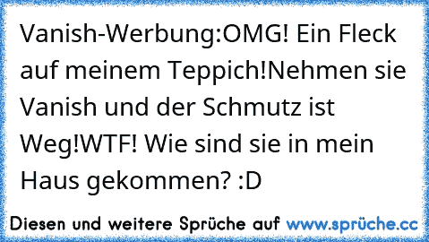 Vanish-Werbung:
OMG! Ein Fleck auf meinem Teppich!
Nehmen sie Vanish und der Schmutz ist Weg!
WTF! Wie sind sie in mein Haus gekommen? 
:D