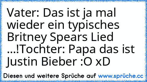 Vater: Das ist ja mal wieder ein typisches Britney Spears Lied ...!
Tochter: Papa das ist Justin Bieber :O xD