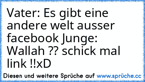 Vater: Es gibt eine andere welt ausser facebook 
Junge: Wallah ?? schick mal link !!
xD