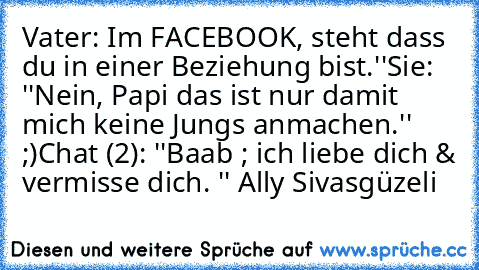 Vater: Im FACEBOOK, steht dass du in einer Beziehung bist.''
Sie: ''Nein, Papi das ist nur damit mich keine Jungs anmachen.'' ;)
Chat (2): ''Baabµ ; ich liebe dich & vermisse dich. ♥'' 
Ally Sivasgüzeli ♥