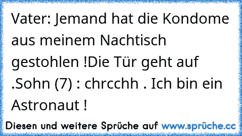 Vater: Jemand hat die Kondome aus meinem Nachtisch gestohlen !
Die Tür geht auf .
Sohn (7) : chrcchh . Ich bin ein Astronaut !