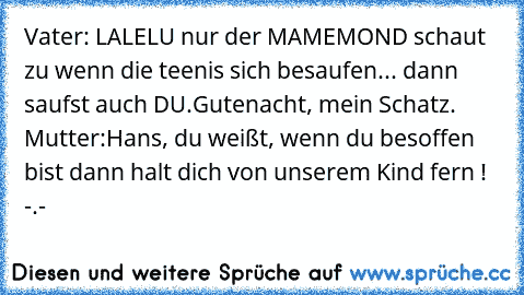 Vater:
 LALELU nur der MAMEMOND schaut zu wenn die teenis sich besaufen... dann saufst auch DU.
Gutenacht, mein Schatz. 
Mutter:
Hans, du weißt, wenn du besoffen bist dann halt dich von unserem Kind fern ! -.-