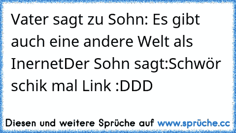 Vater sagt zu Sohn: Es gibt auch eine andere Welt als Inernet
Der Sohn sagt:Schwör schik mal Link :DDD