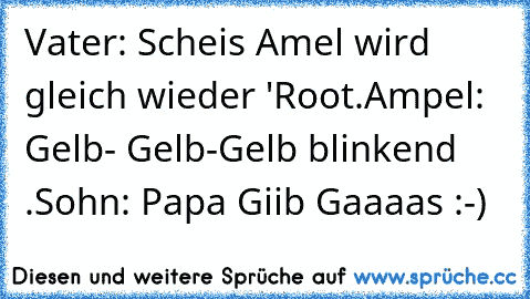 Vater: Scheis Amel wird gleich wieder 'Root.
Ampel: Gelb- Gelb-Gelb blinkend .
Sohn: Papa Giib Gaaaas :-)