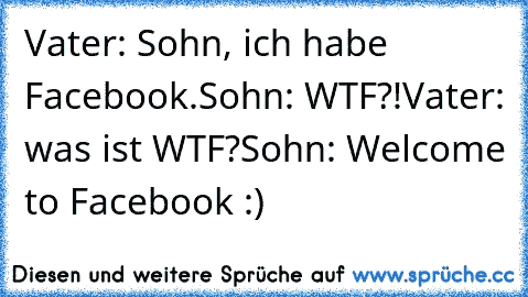 Vater: Sohn, ich habe Facebook.
Sohn: WTF?!
Vater: was ist WTF?
Sohn: Welcome to Facebook :)