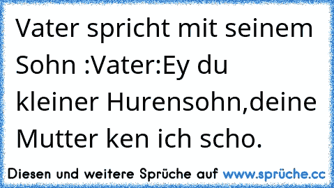 Vater spricht mit seinem Sohn :
Vater:Ey du kleiner Hurensohn,deine Mutter ken ich scho.